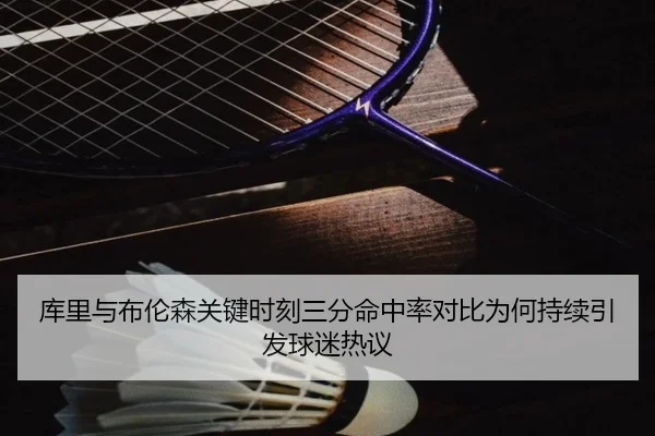 库里与布伦森关键时刻三分命中率对比为何持续引发球迷热议