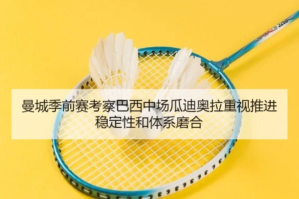 曼城季前赛考察巴西中场瓜迪奥拉重视推进稳定性和体系磨合