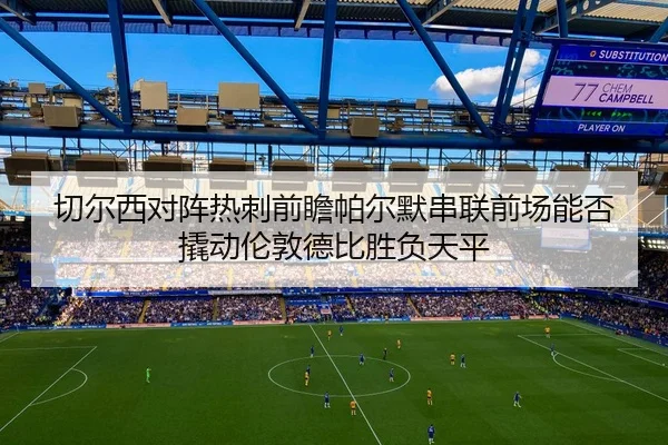 切尔西对阵热刺前瞻帕尔默串联前场能否撬动伦敦德比胜负天平 - BET Official